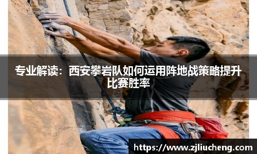 专业解读：西安攀岩队如何运用阵地战策略提升比赛胜率